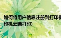 如何将用户信息注册到打印机云端(如何将用户信息注册到打印机云端打印)