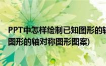 PPT中怎样绘制已知图形的轴对称图形(ppt中怎样绘制已知图形的轴对称图形图案)