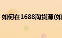 如何在1688淘货源(如何在1688找淘宝货源)