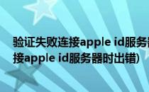 验证失败连接apple id服务器时出错怎么解决(验证失败 连接apple id服务器时出错)