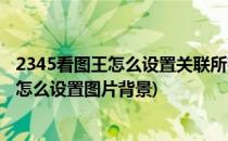 2345看图王怎么设置关联所有的图片文件格式(2345看图王怎么设置图片背景)