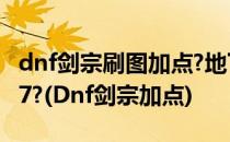 dnf剑宗刷图加点?地下城与勇士太刀剑宗2017?(Dnf剑宗加点)