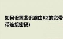 如何设置斐讯路由K2的宽带连接(如何设置斐讯路由k2的宽带连接密码)