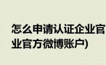 怎么申请认证企业官方微博(怎么申请认证企业官方微博账户)