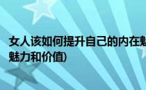 女人该如何提升自己的内在魅力(女人该如何提升自己的内在魅力和价值)