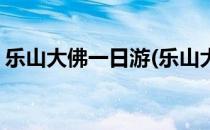 乐山大佛一日游(乐山大佛一日游最佳路线图)