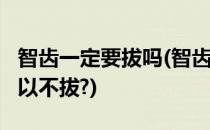 智齿一定要拔吗(智齿一定要拔吗?什么情况可以不拔?)