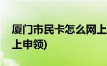 厦门市民卡怎么网上申领(厦门市民卡怎么网上申领)