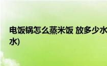 电饭锅怎么蒸米饭 放多少水合适(电饭锅蒸米饭应该放多少水)