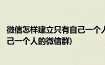 微信怎样建立只有自己一个人的微信群(微信怎样建立只有自己一个人的微信群)