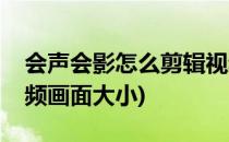 会声会影怎么剪辑视频(会声会影怎么剪辑视频画面大小)