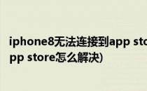 iphone8无法连接到app store怎么解决(苹果8无法连接到app store怎么解决)