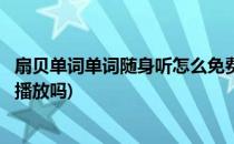 扇贝单词单词随身听怎么免费使用(扇贝单词随身听可以自动播放吗)