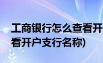 工商银行怎么查看开户支行(工商银行怎么查看开户支行名称)