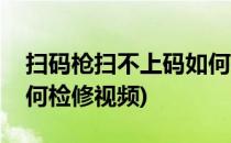 扫码枪扫不上码如何检修(扫码枪扫不上码如何检修视频)