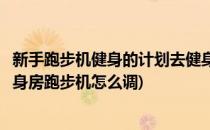 新手跑步机健身的计划去健身房跑步到底该怎么跑(新手去健身房跑步机怎么调)