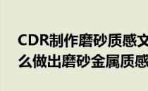 CDR制作磨砂质感文字效果实用教程(cdr怎么做出磨砂金属质感)