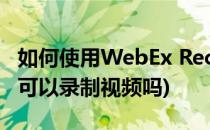 如何使用WebEx Recorder录制视频(webex可以录制视频吗)