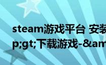 steam游戏平台 安装-&gt;注册-&gt;下载游戏-&gt;玩游戏