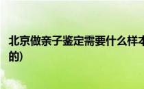 北京做亲子鉴定需要什么样本(北京做亲子鉴定需要什么样本的)