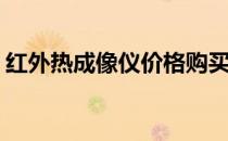 红外热成像仪价格购买攻略(热像仪红外报价)