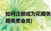 如何注册成为花瓣美素会员(如何注册成为花瓣美素会员)