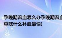 孕晚期贫血怎么办孕晚期贫血吃什么补血最快(孕晚期贫血严重吃什么补血最快)