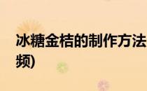 冰糖金桔的制作方法(冰糖金桔的制作方法视频)