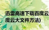 迅雷高速下载百度云大文件(通过迅雷下载百度云大文件方法)