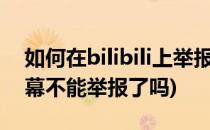 如何在bilibili上举报不文明弹幕(B站现在弹幕不能举报了吗)