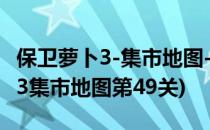 保卫萝卜3-集市地图-第52关怎么过(保卫萝卜3集市地图第49关)