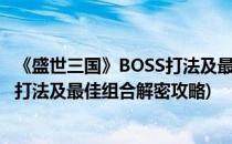 《盛世三国》BOSS打法及最佳组合解密(《盛世三国》boss打法及最佳组合解密攻略)