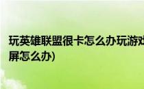 玩英雄联盟很卡怎么办玩游戏卡屏怎么办(英雄联盟进游戏卡屏怎么办)