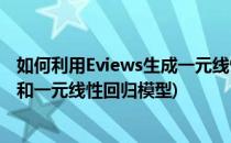 如何利用Eviews生成一元线性回归模型(eviews的基本操作和一元线性回归模型)