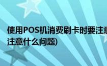 使用POS机消费刷卡时要注意什么(使用pos机消费刷卡时要注意什么问题)