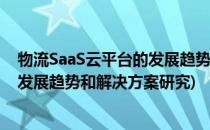 物流SaaS云平台的发展趋势和解决方案(物流saas云平台的发展趋势和解决方案研究)