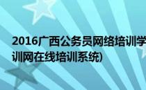 2016广西公务员网络培训学习考试考试神器(广西公务员培训网在线培训系统)