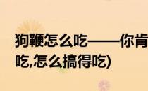 狗鞭怎么吃——你肯定不知道的(狗鞭能不能吃,怎么搞得吃)