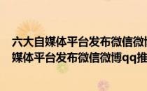 六大自媒体平台发布微信微博QQ推广信息注意事项(六大自媒体平台发布微信微博qq推广信息注意事项是什么)