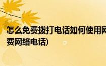 怎么免费拨打电话如何使用网络免费电话(如何用手机拨打免费网络电话)