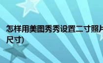 怎样用美图秀秀设置二寸照片(怎样用美图秀秀设置二寸照片尺寸)