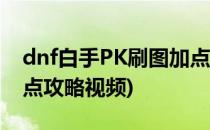 dnf白手PK刷图加点攻略(dnf白手pk刷图加点攻略视频)