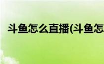 斗鱼怎么直播(斗鱼怎么直播王者荣耀游戏)