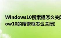 Windows10搜索框怎么关闭Win10如何关闭搜索框(window10的搜索框怎么关闭)