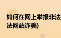 如何在网上举报非法网站(如何在网上举报非法网站诈骗)