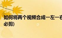 如何将两个视频合成一左一右(如何将两个视频合成一左一右必剪)