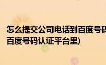 怎么提交公司电话到百度号码认证平台(怎么提交公司电话到百度号码认证平台里)