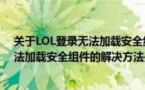 关于LOL登录无法加载安全组件的解决方法(关于lol登录无法加载安全组件的解决方法是什么)