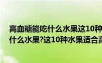 高血糖能吃什么水果这10种水果适合高血糖者(高血糖能吃什么水果?这10种水果适合高血糖者吃不)