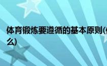 体育锻炼要遵循的基本原则(体育锻炼要遵循的基本原则是什么)